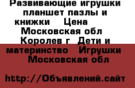 Развивающие игрушки:планшет,пазлы и книжки. › Цена ­ 700 - Московская обл., Королев г. Дети и материнство » Игрушки   . Московская обл.